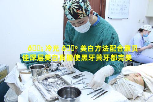 🐡 冷光 🌺 美白方法配合康贝佳深层美白真能使黑牙黄牙都完美变靓白吗